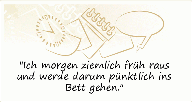 Ich morgen ziemlich früh raus und werde darum pünktlich ins Bett gehen. Ich morgen ziemlich früh raus und werde darum pünktlich ins Bett gehen.