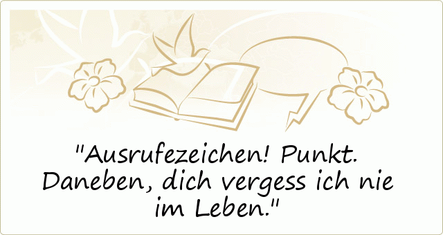 Ausrufezeichen!
Punkt.
Daneben,
dich vergess ich nie im Leben. Ausrufezeichen!
Punkt.
Daneben,
dich vergess ich nie im Leben.