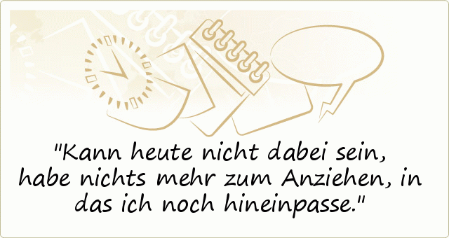 Kann heute nicht dabei sein, habe nichts mehr zum Anziehen, in das ich noch hineinpasse. Kann heute nicht dabei sein, habe nichts mehr zum Anziehen, in das ich noch hineinpasse.