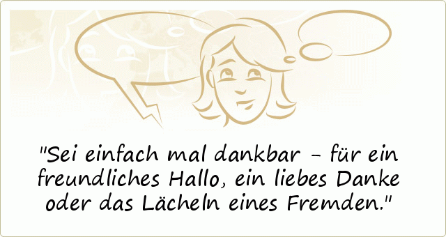 Sei einfach mal dankbar - für ein freundliches Hallo, ein liebes Danke oder das Lächeln eines Fremden. Sei einfach mal dankbar - für ein freundliches Hallo, ein liebes Danke oder das Lächeln eines Fremden.