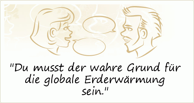 Du musst der wahre Grund für die globale Erderwärmung sein. Du musst der wahre Grund für die globale Erderwärmung sein.