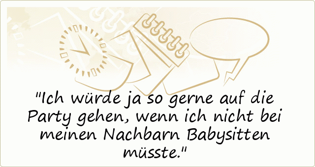 Ich würde ja so gerne auf die Party gehen, wenn ich nicht bei meinen Nachbarn Babysitten müsste. Ich würde ja so gerne auf die Party gehen, wenn ich nicht bei meinen Nachbarn Babysitten müsste.