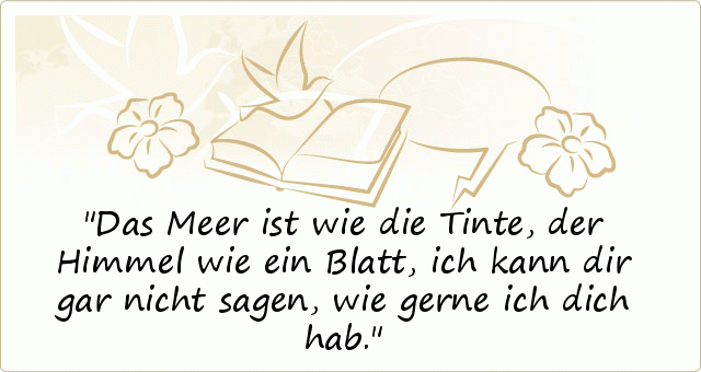 Das Meer ist wie die Tinte,
der Himmel wie ein Blatt,
ich kann dir gar nicht sagen,
wie gerne ich dich hab. Das Meer ist wie die Tinte,
der Himmel wie ein Blatt,
ich kann dir gar nicht sagen,
wie gerne ich dich hab.