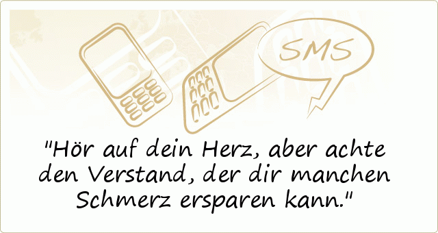 Hör auf dein Herz, aber achte den Verstand,
der dir manchen Schmerz ersparen kann. Hör auf dein Herz, aber achte den Verstand,
der dir manchen Schmerz ersparen kann.
