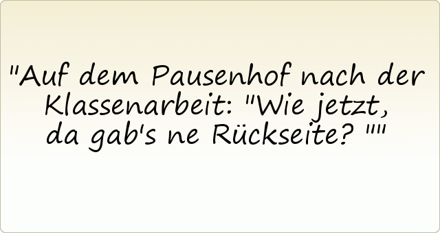 Auf dem Pausenhof nach der Klassenarbeit: "Wie jetzt, da gab's ne Rückseite?" Auf dem Pausenhof nach der Klassenarbeit: "Wie jetzt, da gab's ne Rückseite?"