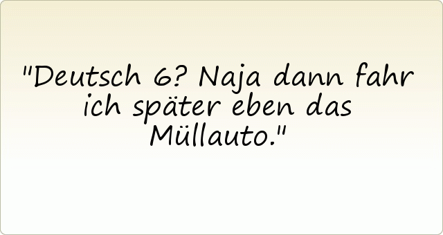 Deutsch 6 ? Naja dann fahr ich später eben das Müllauto. Deutsch 6 ? Naja dann fahr ich später eben das Müllauto.