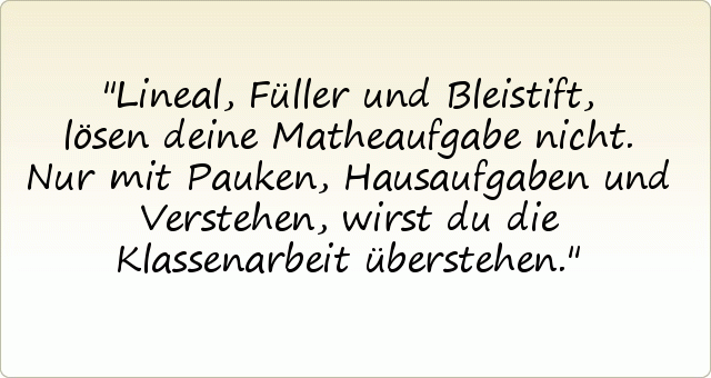 Lineal, Füller und Bleistift, lösen deine Matheaufgabe nicht. Nur mit Pauken, Hausaufgaben und Verstehen, wirst du die Klassenarbeit überstehen. Lineal, Füller und Bleistift, lösen deine Matheaufgabe nicht. Nur mit Pauken, Hausaufgaben und Verstehen, wirst du die Klassenarbeit überstehen.