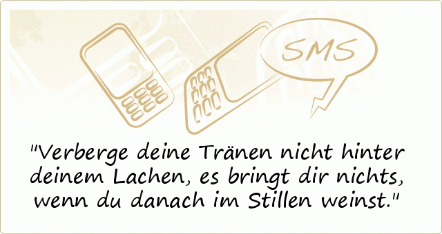 Verberge deine Tränen nicht hinter
deinem Lachen, es bringt dir nichts,
wenn du danach im Stillen weinst. Verberge deine Tränen nicht hinter
deinem Lachen, es bringt dir nichts,
wenn du danach im Stillen weinst.