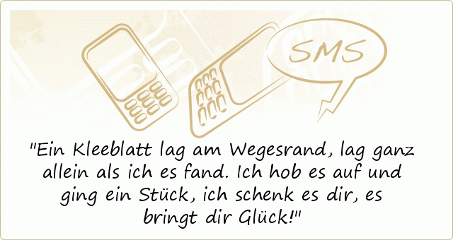 Ein Kleeblatt lag am Wegesrand,
lag ganz allein als ich es fand.
Ich hob es auf und ging ein Stück,
ich schenk es dir, es bringt dir Glück! Ein Kleeblatt lag am Wegesrand,
lag ganz allein als ich es fand.
Ich hob es auf und ging ein Stück,
ich schenk es dir, es bringt dir Glück!