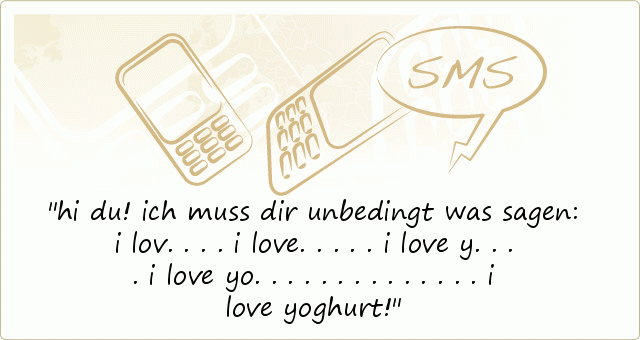 hi du!
ich muss dir unbedingt was sagen:
i lov....
i love.....
i love y....
i love yo........
...
...
i love yoghurt! hi du!
ich muss dir unbedingt was sagen:
i lov....
i love.....
i love y....
i love yo........
...
...
i love yoghurt!