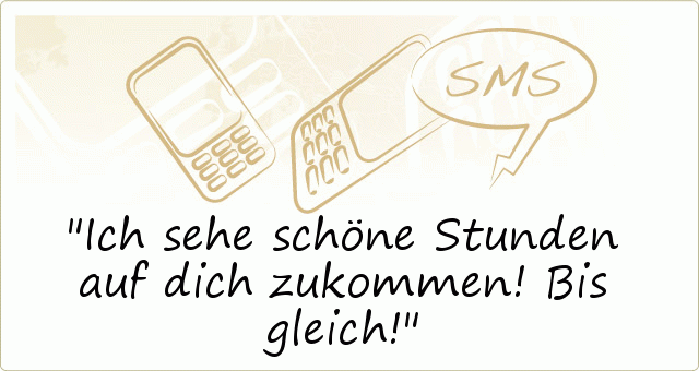 Ich sehe schöne Stunden
auf dich zukommen! Bis gleich! Ich sehe schöne Stunden
auf dich zukommen! Bis gleich!