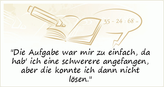 Die Aufgabe war mir zu einfach, da hab' ich eine schwerere angefangen, aber die konnte ich dann nicht lösen. Die Aufgabe war mir zu einfach, da hab' ich eine schwerere angefangen, aber die konnte ich dann nicht lösen.
