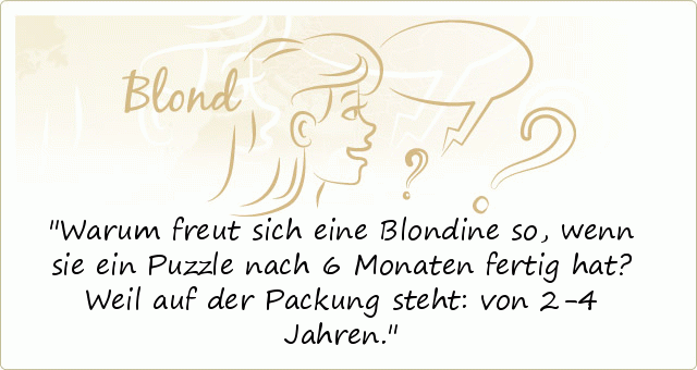 Warum freut sich eine Blondine so, wenn sie ein Puzzle nach 6 Monaten fertig hat? Weil auf der Packung steht: von 2-4 Jahren. Warum freut sich eine Blondine so, wenn sie ein Puzzle nach 6 Monaten fertig hat? Weil auf der Packung steht: von 2-4 Jahren.
