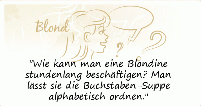 Wie kann man eine Blondine stundenlang beschäftigen? Man lässt sie die Buchstaben-Suppe alphabetisch ordnen. Wie kann man eine Blondine stundenlang beschäftigen? Man lässt sie die Buchstaben-Suppe alphabetisch ordnen.