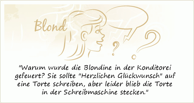 Warum wurde die Blondine in der Konditorei gefeuert? Sie sollte "Herzlichen Glückwunsch" auf eine Torte schreiben, aber leider blieb die Torte in der Schreibmaschine stecken. Warum wurde die Blondine in der Konditorei gefeuert? Sie sollte "Herzlichen Glückwunsch" auf eine Torte schreiben, aber leider blieb die Torte in der Schreibmaschine stecken.