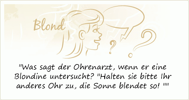 Was sagt der Ohrenarzt, wenn er eine Blondine untersucht? "Halten sie bitte Ihr anderes Ohr zu, die Sonne blendet so!" Was sagt der Ohrenarzt, wenn er eine Blondine untersucht? "Halten sie bitte Ihr anderes Ohr zu, die Sonne blendet so!"