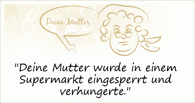 Deine Mutter wurde in einem Supermarkt eingesperrt und verhungerte. Deine Mutter wurde in einem Supermarkt eingesperrt und verhungerte.