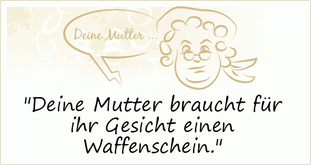 Deine Mutter braucht für ihr Gesicht einen Waffenschein. Deine Mutter braucht für ihr Gesicht einen Waffenschein.