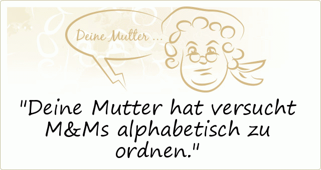 Deine Mutter hat versucht M&Ms alphabetisch zu ordnen. Deine Mutter hat versucht M&Ms alphabetisch zu ordnen.