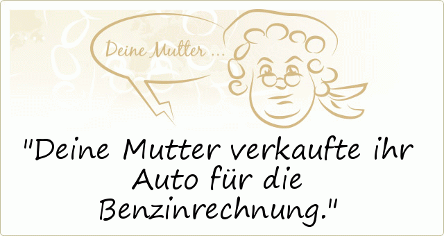 Deine Mutter verkaufte ihr Auto für die Benzinrechnung. Deine Mutter verkaufte ihr Auto für die Benzinrechnung.