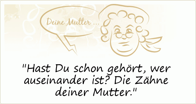 Hast Du schon gehört, wer auseinander ist? Die Zähne deiner Mutter. Hast Du schon gehört, wer auseinander ist? Die Zähne deiner Mutter.