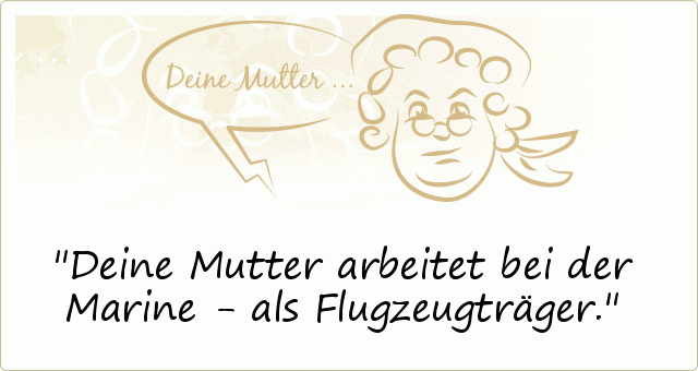 Deine Mutter arbeitet bei der Marine - als Flugzeugträger. Deine Mutter arbeitet bei der Marine - als Flugzeugträger.