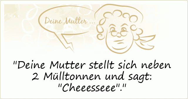 Deine Mutter stellt sich neben 2 Mülltonnen und sagt: "Cheeesseee". Deine Mutter stellt sich neben 2 Mülltonnen und sagt: "Cheeesseee".