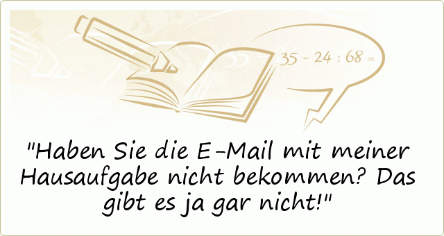 Haben Sie die E-Mail mit meiner Hausaufgabe nicht bekommen? Das gibt es ja gar nicht! Haben Sie die E-Mail mit meiner Hausaufgabe nicht bekommen? Das gibt es ja gar nicht!