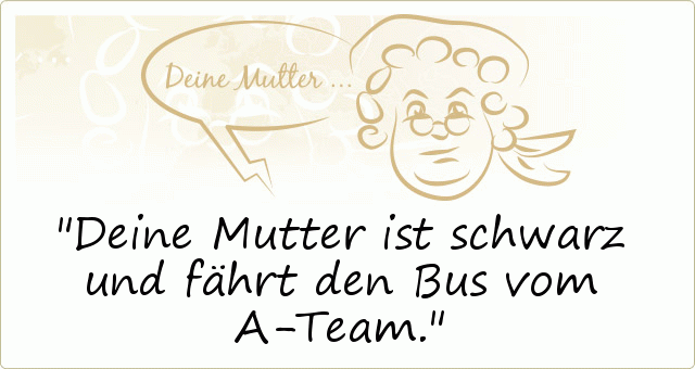 Deine Mutter ist schwarz und fährt den Bus vom A-Team. Deine Mutter ist schwarz und fährt den Bus vom A-Team.