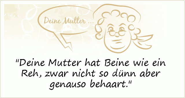 Deine Mutter hat Beine wie ein Reh, zwar nicht so dünn aber genauso behaart. Deine Mutter hat Beine wie ein Reh, zwar nicht so dünn aber genauso behaart.