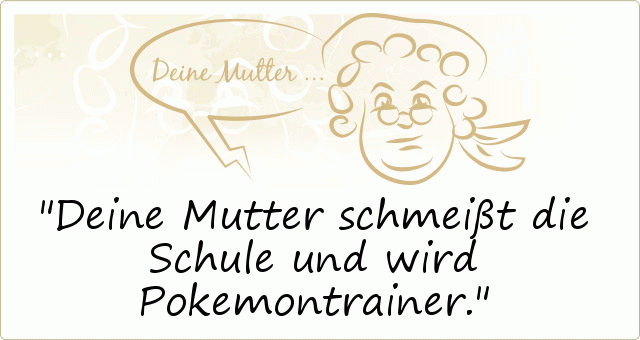 Deine Mutter schmeißt die Schule und wird Pokemontrainer. Deine Mutter schmeißt die Schule und wird Pokemontrainer.