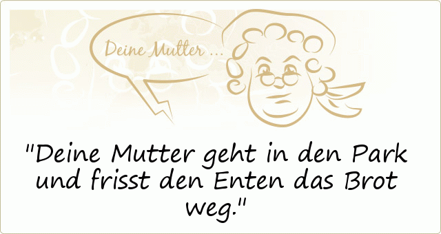 Deine Mutter geht in den Park und frisst den Enten das Brot weg. Deine Mutter geht in den Park und frisst den Enten das Brot weg.