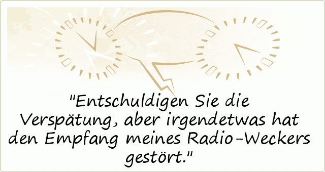 Entschuldigen Sie die Verspätung, aber irgendetwas hat den Empfang meines Radio-Weckers gestört. Entschuldigen Sie die Verspätung, aber irgendetwas hat den Empfang meines Radio-Weckers gestört.