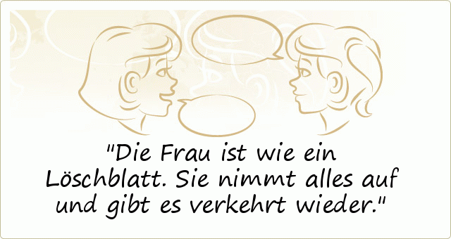 Die Frau ist wie ein Löschblatt. Sie nimmt alles auf und gibt es verkehrt wieder. Die Frau ist wie ein Löschblatt. Sie nimmt alles auf und gibt es verkehrt wieder.