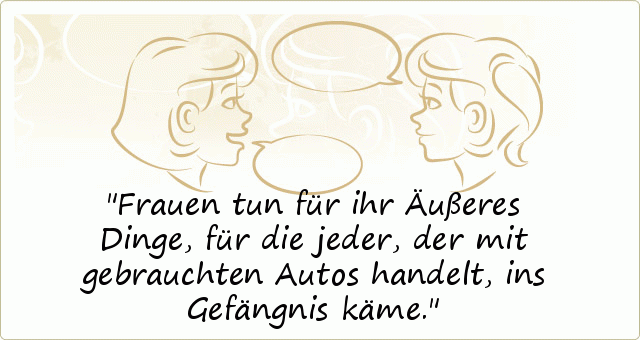 Frauen tun für ihr Äußeres Dinge, für die jeder, der mit gebrauchten Autos handelt, ins Gefängnis käme. Frauen tun für ihr Äußeres Dinge, für die jeder, der mit gebrauchten Autos handelt, ins Gefängnis käme.