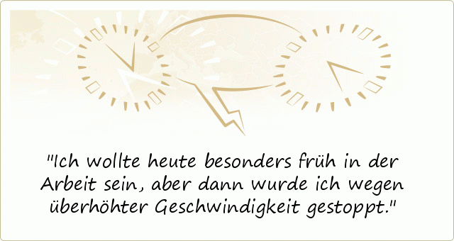 Ich wollte heute besonders früh in der Arbeit sein, aber dann wurde ich wegen überhöhter Geschwindigkeit gestoppt. Ich wollte heute besonders früh in der Arbeit sein, aber dann wurde ich wegen überhöhter Geschwindigkeit gestoppt.