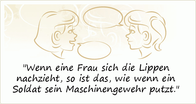 Wenn eine Frau sich die Lippen nachzieht, so ist das, wie wenn ein Soldat sein Maschinengewehr putzt. Wenn eine Frau sich die Lippen nachzieht, so ist das, wie wenn ein Soldat sein Maschinengewehr putzt.