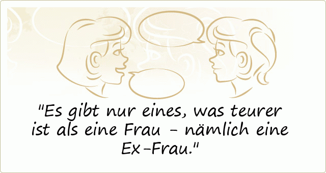 Es gibt nur eines, was teurer ist als eine Frau - nämlich eine Ex-Frau. Es gibt nur eines, was teurer ist als eine Frau - nämlich eine Ex-Frau.