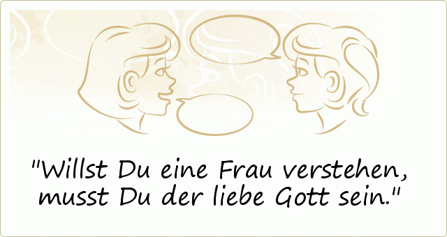Willst Du eine Frau verstehen, musst Du der liebe Gott sein. Willst Du eine Frau verstehen, musst Du der liebe Gott sein.