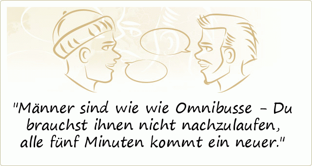 Männer sind wie wie Omnibusse - Du brauchst ihnen nicht nachzulaufen, alle fünf Minuten kommt ein neuer. Männer sind wie wie Omnibusse - Du brauchst ihnen nicht nachzulaufen, alle fünf Minuten kommt ein neuer.