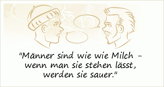 Männer sind wie wie Milch - wenn man sie stehen lässt, werden sie sauer. Männer sind wie wie Milch - wenn man sie stehen lässt, werden sie sauer.