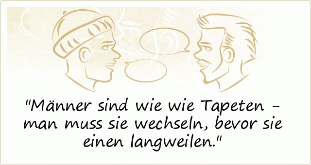 Männer sind wie wie Tapeten - man muss sie wechseln, bevor sie einen langweilen. Männer sind wie wie Tapeten - man muss sie wechseln, bevor sie einen langweilen.