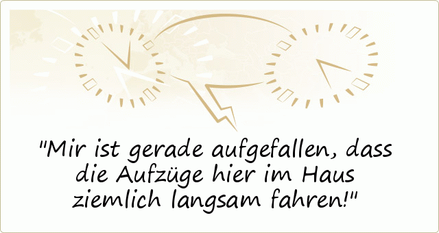 Mir ist gerade aufgefallen,dass die Aufzüge hier im Haus ziemlich langsam fahren! Mir ist gerade aufgefallen,dass die Aufzüge hier im Haus ziemlich langsam fahren!
