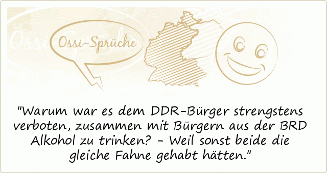 Warum war es dem DDR-Bürger strengstens verboten, zusammen mit Bürgern aus der BRD Alkohol zu trinken? - Weil sonst beide die gleiche Fahne gehabt hätten. Warum war es dem DDR-Bürger strengstens verboten, zusammen mit Bürgern aus der BRD Alkohol zu trinken? - Weil sonst beide die gleiche Fahne gehabt hätten.