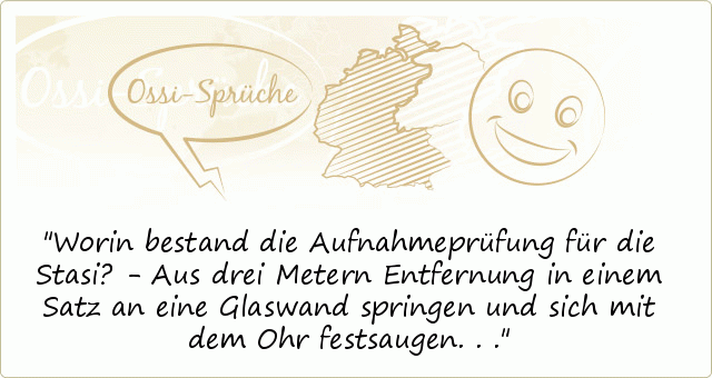 Worin bestand die Aufnahmeprüfung für die Stasi? - Aus drei Metern Entfernung in einem Satz an eine Glaswand springen und sich mit dem Ohr festsaugen... Worin bestand die Aufnahmeprüfung für die Stasi? - Aus drei Metern Entfernung in einem Satz an eine Glaswand springen und sich mit dem Ohr festsaugen...