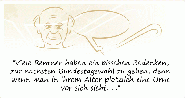 Viele Rentner haben ein bisschen Bedenken, zur nächsten Bundestagswahl zu gehen, denn wenn man in ihrem Alter plötzlich eine Urne vor sich sieht... Viele Rentner haben ein bisschen Bedenken, zur nächsten Bundestagswahl zu gehen, denn wenn man in ihrem Alter plötzlich eine Urne vor sich sieht...