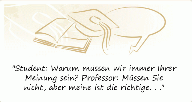 Student: Warum müssen wir immer Ihrer Meinung sein?
Professor: Müssen Sie nicht, aber meine ist die richtige... Student: Warum müssen wir immer Ihrer Meinung sein?
Professor: Müssen Sie nicht, aber meine ist die richtige...