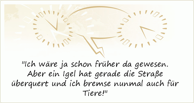Ich wäre ja schon früher da gewesen. Aber ein Igel hat gerade die Straße überquert und ich bremse nunmal auch für Tiere! Ich wäre ja schon früher da gewesen. Aber ein Igel hat gerade die Straße überquert und ich bremse nunmal auch für Tiere!
