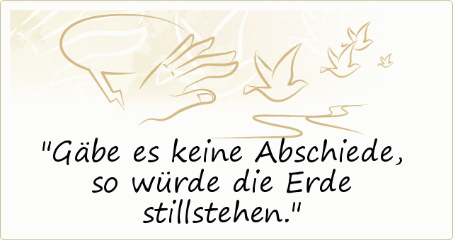 Gäbe es keine Abschiede, so würde die Erde stillstehen. Gäbe es keine Abschiede, so würde die Erde stillstehen.