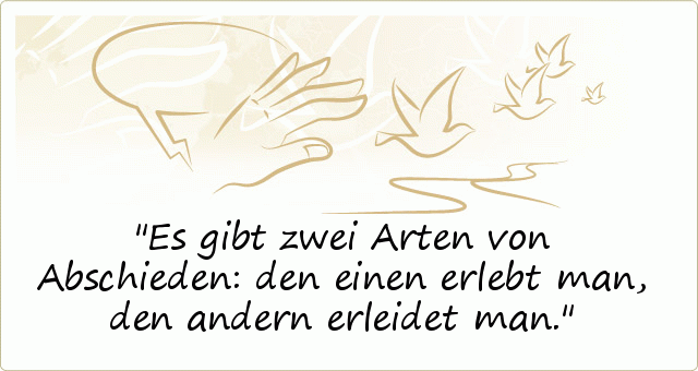 Es gibt zwei Arten von Abschieden: den einen erlebt man, den andern erleidet man. Es gibt zwei Arten von Abschieden: den einen erlebt man, den andern erleidet man.